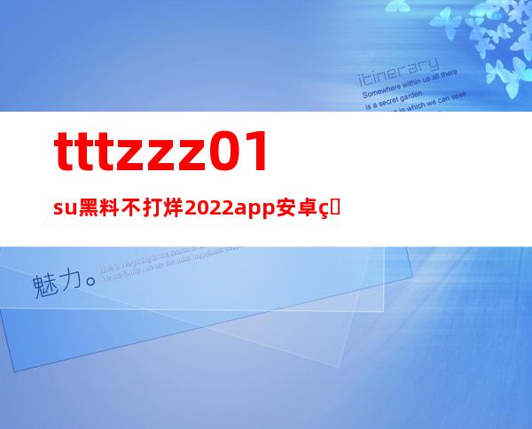 tttzzz01.su黑料不打烊2022app安卓版，让你的手机随时随地都是秘密通道