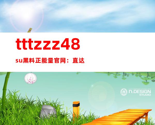 tttzzz48.su黑料正能量官网：直达观看，每日新片更新，让你不再错过