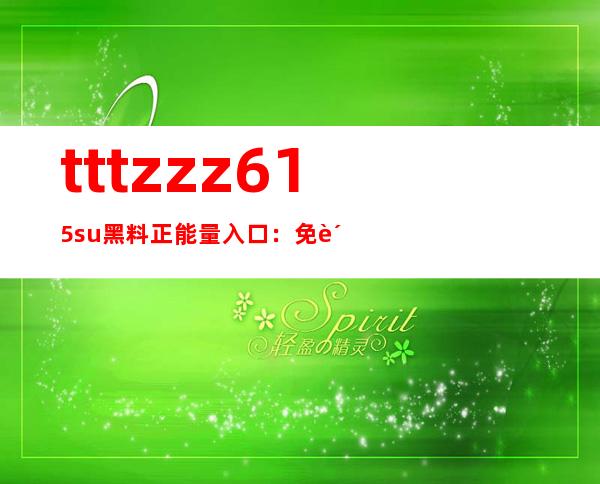 tttzzz615.su黑料正能量入口：免费传送门打开世界大门