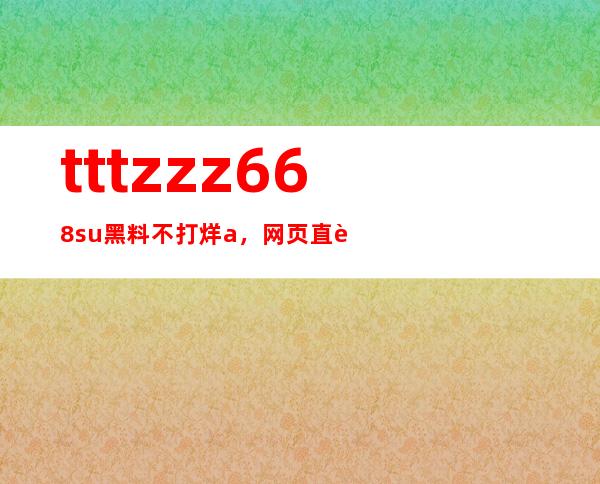 tttzzz668.su黑料不打烊a，网页直达你的私人空间