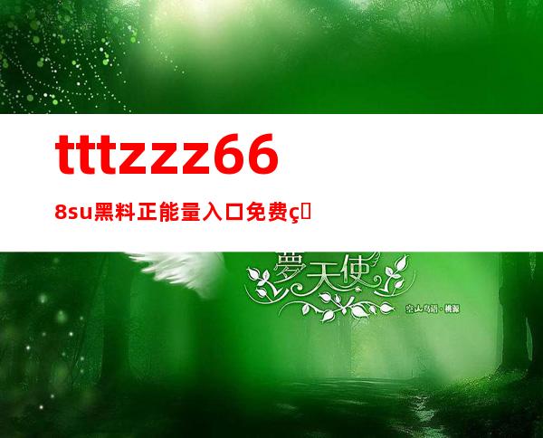 tttzzz668su黑料正能量入口免费版，绝不收取任何费用