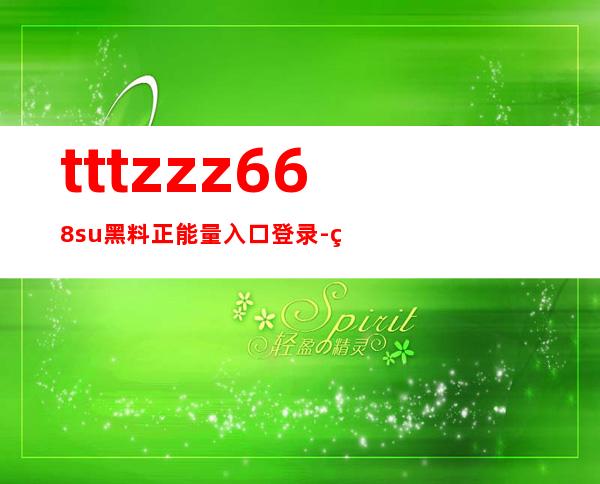 tttzzz668.su黑料正能量入口登录-畅游黑料世界，用户体验卓越