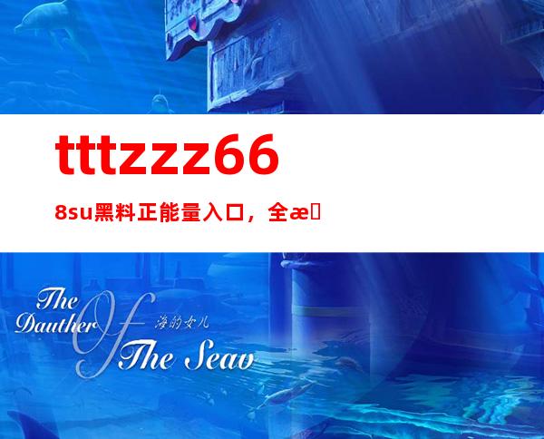 tttzzz668.su黑料正能量入口，全新网站资源等你来发掘