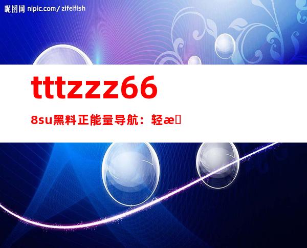 tttzzz668.su黑料正能量导航：轻松找到你需要的网页