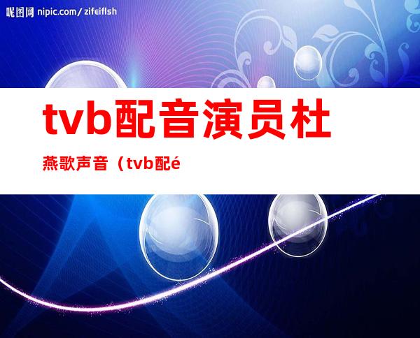 tvb配音演员杜燕歌声音（tvb配音演员都有哪些）