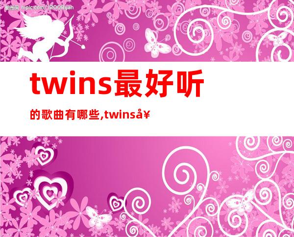 twins最好听的歌曲有哪些,twins好听的歌曲推荐