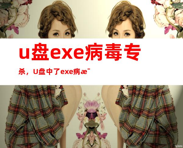 u盘exe病毒专杀，U盘中了exe病毒怎么办