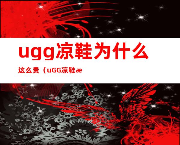 ugg凉鞋为什么这么贵（uGG凉鞋怎么辩真假）