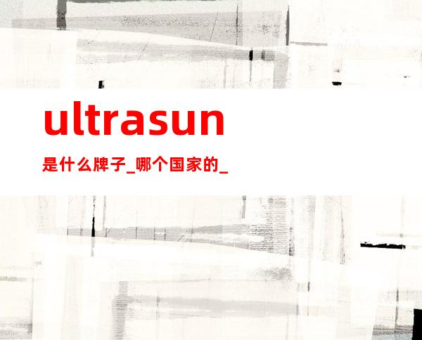 ultrasun是什么牌子_哪个国家的_什么档次