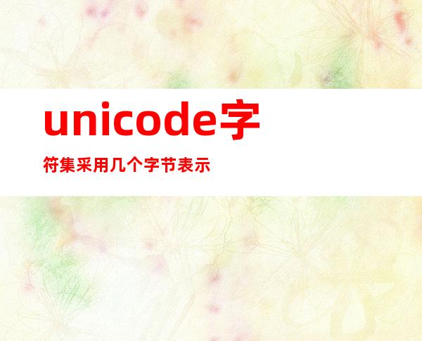 unicode字符集采用几个字节表示一个字符（unicode编码转换工具）