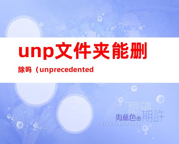 unp文件夹能删除吗（unprecedented）