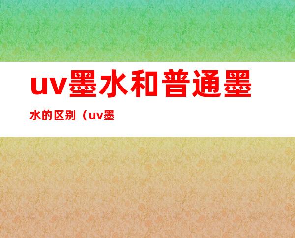 uv墨水和普通墨水的区别（uv墨水是油性还是水性）