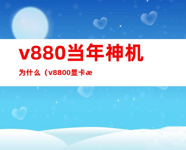 v880当年神机为什么（v8800显卡性能）