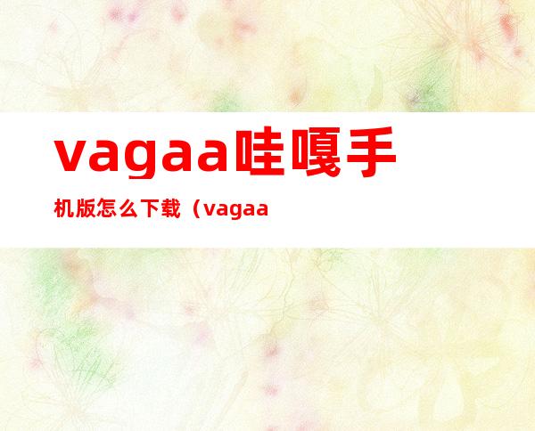 vagaa哇嘎手机版怎么下载（vagaa太平洋下载）