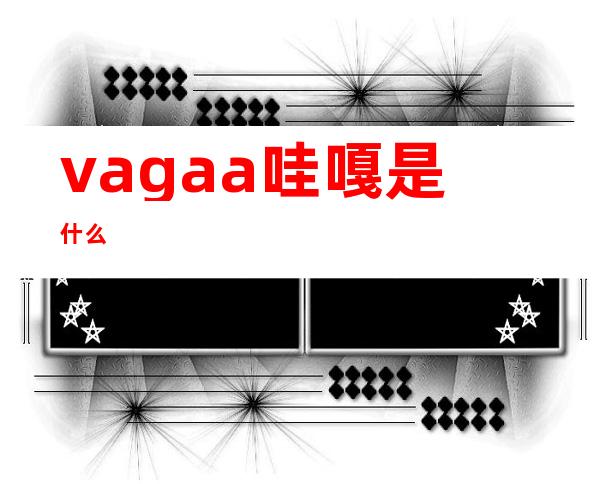 vagaa哇嘎是什么