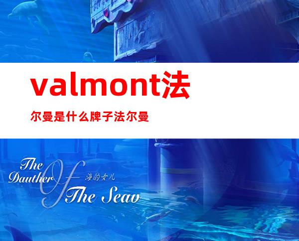 valmont法尔曼是什么牌子?法尔曼是哪个国家的?