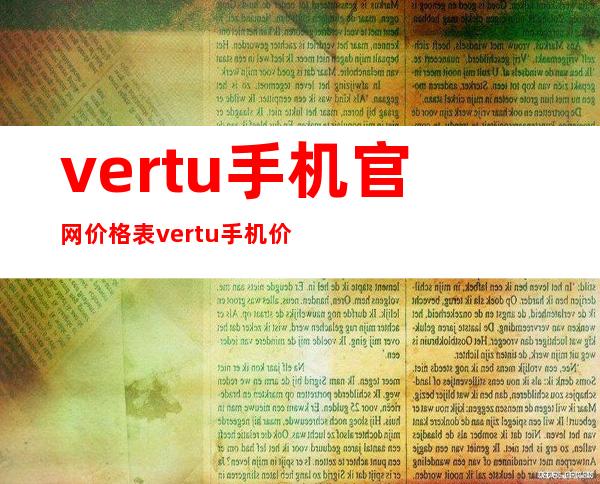 vertu手机官网价格表 vertu手机价格 威图vertu手机官网 _手机价格