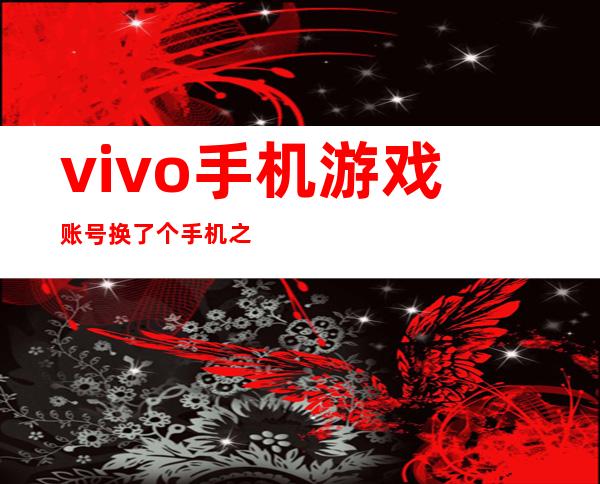 vivo手机游戏账号换了个手机之后登不上（vivo手机游戏怎么不用vivo账号登录）