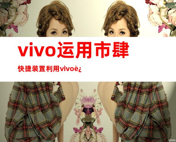 vivo运用 市肆 快捷装置 利用vivo运用 市肆 若何 间接装置 ？