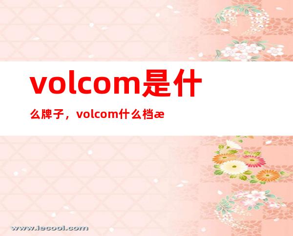 volcom是什么牌子，volcom什么档次？