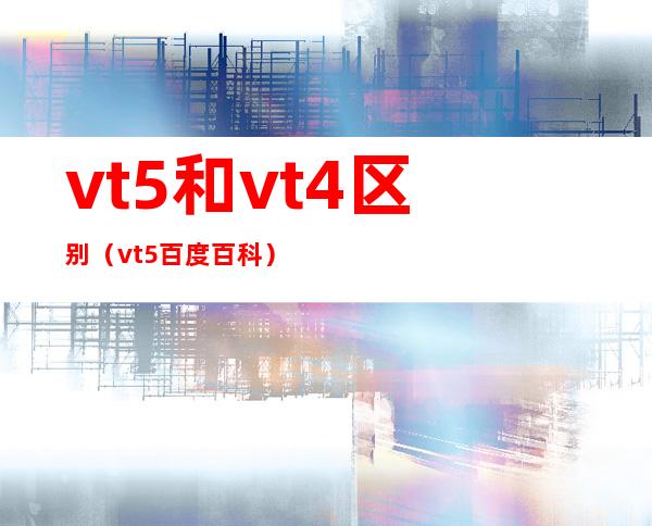 vt5和vt4区别（vt5百度百科）