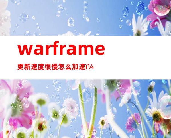 warframe更新速度很慢怎么加速（warframe更新速度很慢怎么办）