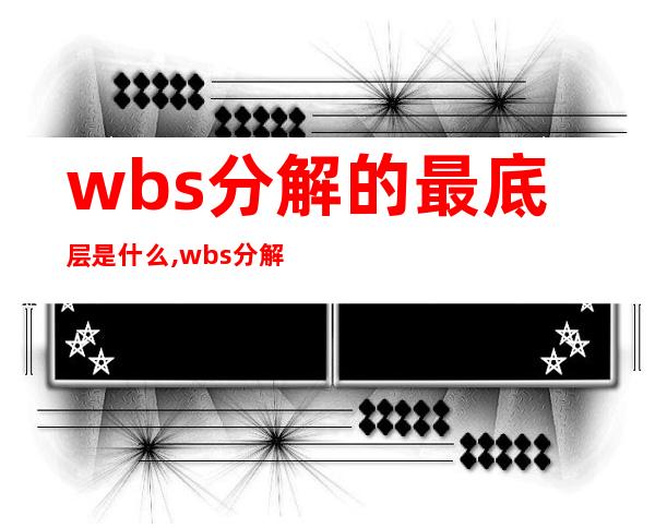 wbs分解的最底层是什么,wbs分解方式有几种