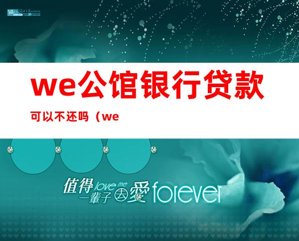 we公馆银行贷款可以不还吗（we公馆为何这么便宜）