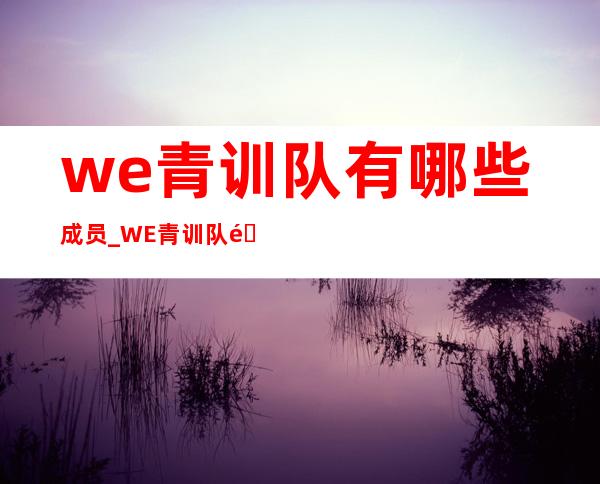 we青训队有哪些成员_WE青训队阵容_飞外游戏