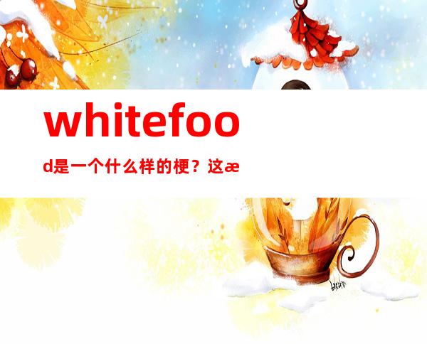 whitefood是一个什么样的梗？这是一首歌背后有什么故事？