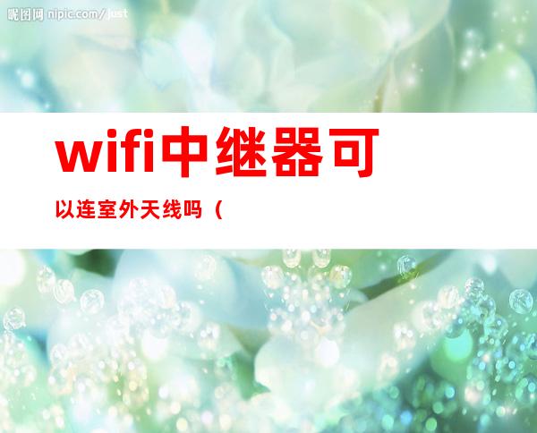 wifi中继器可以连室外天线吗（wifi室外天线怎样接路由器）