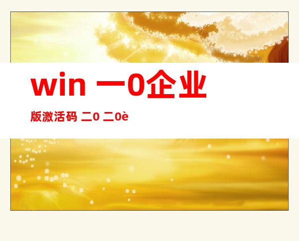 win 一0企业版激活码 二0 二0 若何 用稀钥激活win 一0企业版？