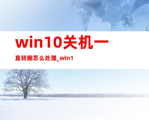 win10关机一直转圈怎么处理_win10关机并更新怎么取消