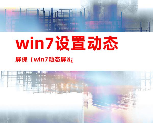 win7设置动态屏保（win7动态屏保）