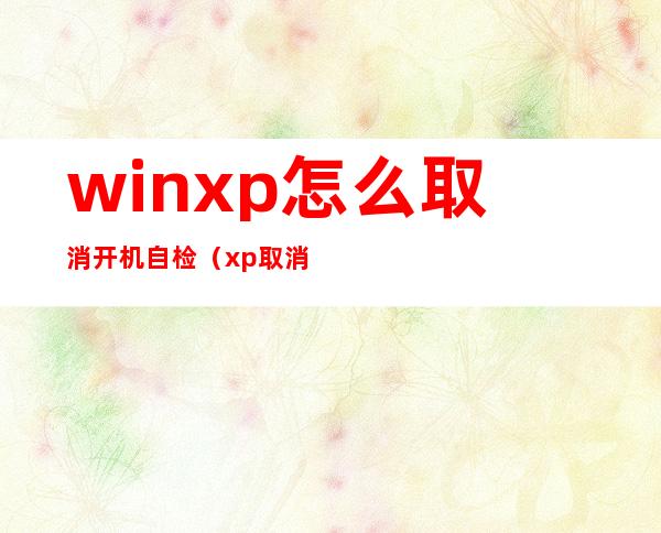 winxp怎么取消开机自检（xp取消开机自检）