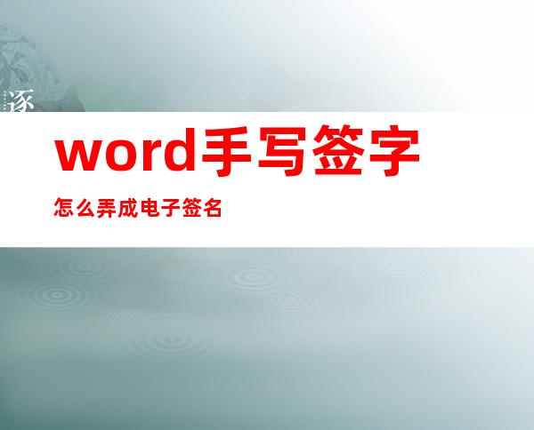 word手写签字怎么弄成电子签名（Word里面可以手写签字吗）