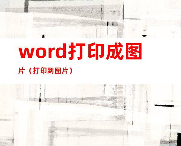 word打印成图片（打印到图片）