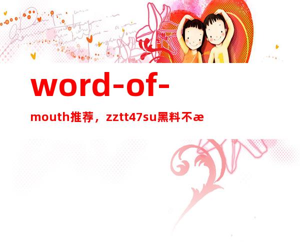 word-of-mouth推荐，zztt47.su黑料不打烊成为最热门的收藏