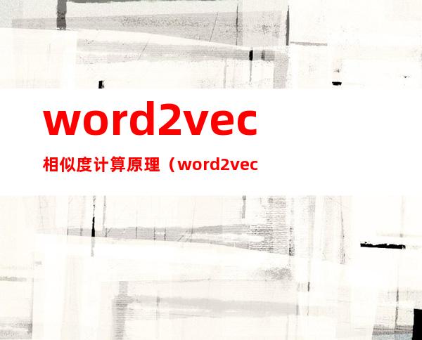 word2vec相似度计算原理（word2vec负采样的原理）