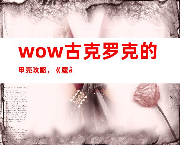 wow古克罗克的甲壳攻略，《魔兽世界》副本攻略：古克罗克的甲壳