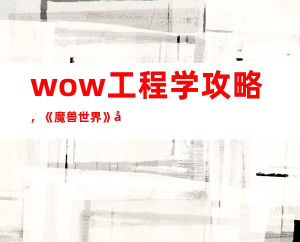 wow工程学攻略，《魔兽世界》工程学攻略大全