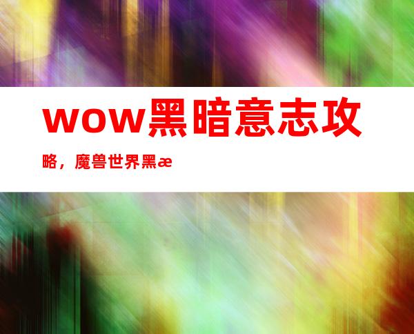 wow黑暗意志攻略，魔兽世界黑暗意志攻略