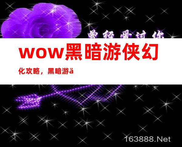 wow黑暗游侠幻化 攻略，黑暗游侠幻化攻略 - wow升级指南