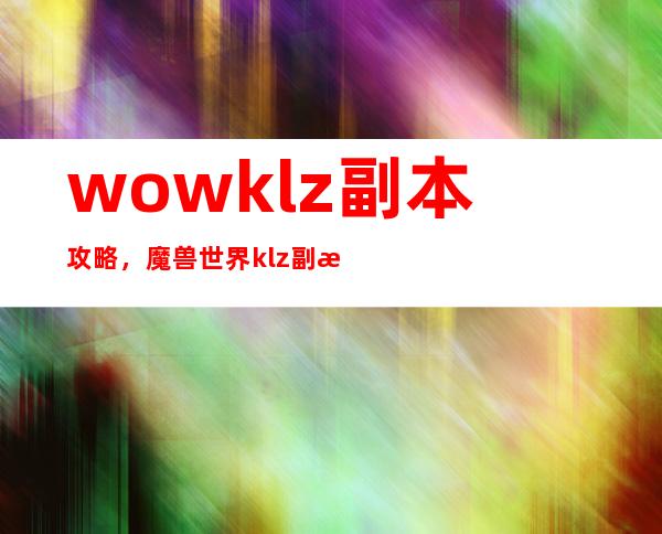 wowklz副本攻略，魔兽世界klz副本攻略指南