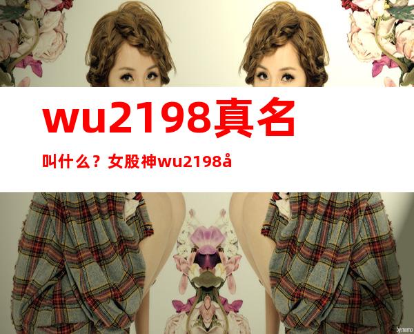 wu2198真名叫什么？女股神wu2198居然还是一个美女！