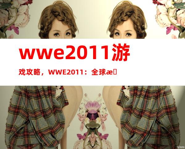 wwe2011游戏攻略，WWE2011：全球摔角挑战攻略