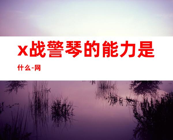 x战警琴的能力是什么- 网