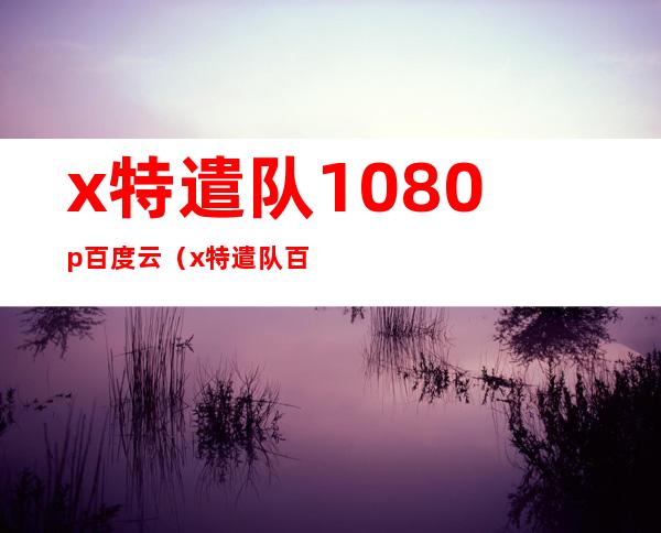 x特遣队1080p百度云（x特遣队百度云网盘）