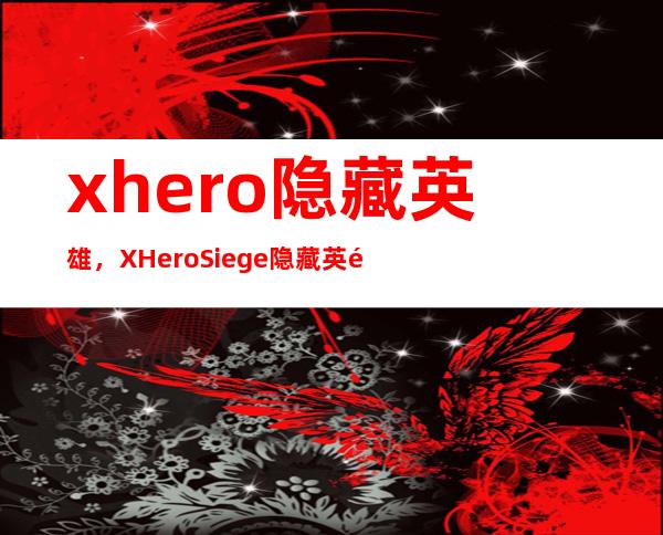 xhero隐藏英雄，X Hero Siege隐藏英雄