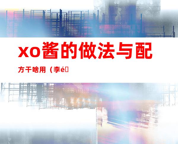 xo酱的做法与配方干啥用（李锦记xo酱的做法与配方）